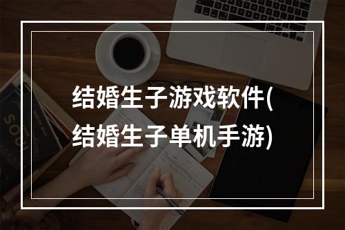 结婚生子游戏软件(结婚生子单机手游)