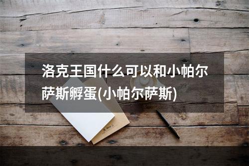 洛克王国什么可以和小帕尔萨斯孵蛋(小帕尔萨斯)