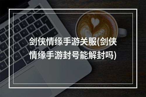 剑侠情缘手游关服(剑侠情缘手游封号能解封吗)