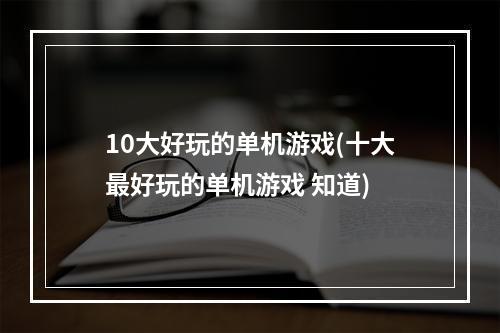 10大好玩的单机游戏(十大最好玩的单机游戏 知道)