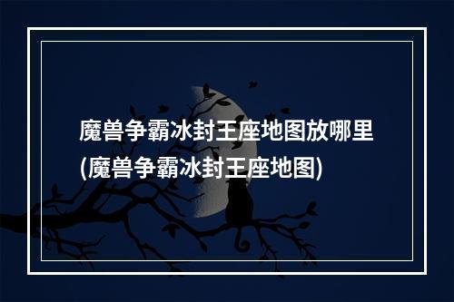 魔兽争霸冰封王座地图放哪里(魔兽争霸冰封王座地图)