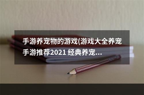 手游养宠物的游戏(游戏大全养宠手游推荐2021 经典养宠物游戏分享  )