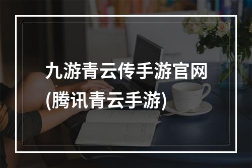 九游青云传手游官网(腾讯青云手游)