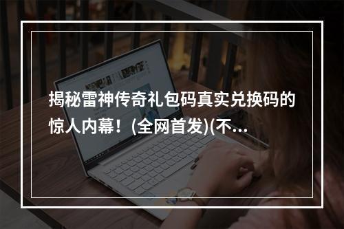 揭秘雷神传奇礼包码真实兑换码的惊人内幕！(全网首发)(不再被骗！20个正确的雷神传奇礼包码兑换码你需要知道！)