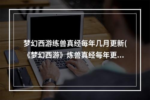 梦幻西游练兽真经每年几月更新(《梦幻西游》炼兽真经每年更新时间 炼兽真经每年几号更新  )