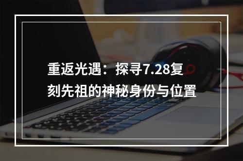 重返光遇：探寻7.28复刻先祖的神秘身份与位置