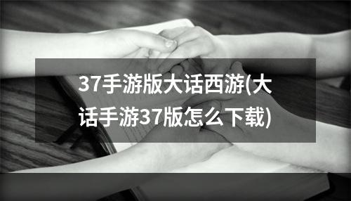 37手游版大话西游(大话手游37版怎么下载)