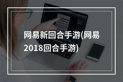 网易新回合手游(网易2018回合手游)