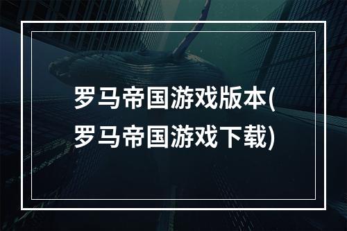 罗马帝国游戏版本(罗马帝国游戏下载)