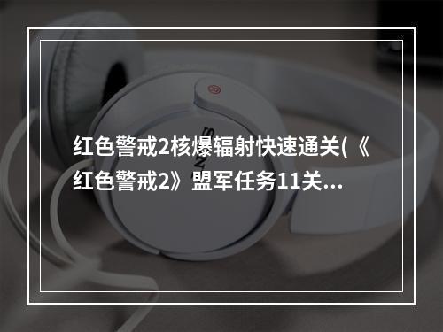 红色警戒2核爆辐射快速通关(《红色警戒2》盟军任务11关核爆辐射尘怎么过 详细攻略)