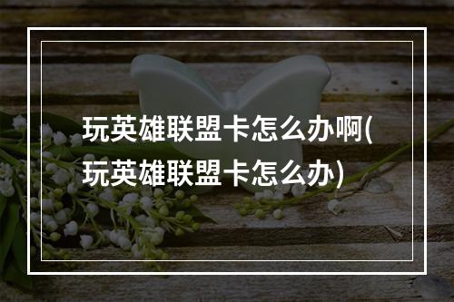 玩英雄联盟卡怎么办啊(玩英雄联盟卡怎么办)