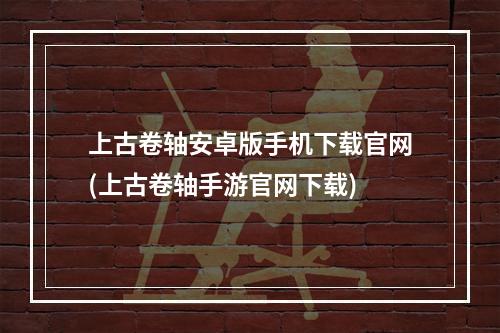 上古卷轴安卓版手机下载官网(上古卷轴手游官网下载)