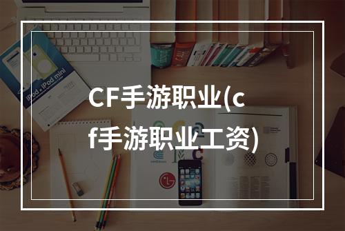 CF手游职业(cf手游职业工资)