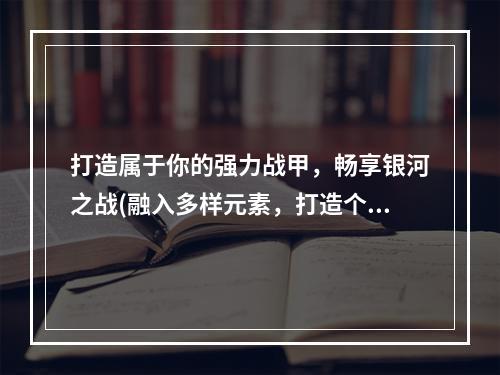 打造属于你的强力战甲，畅享银河之战(融入多样元素，打造个性战甲)(颠覆传统武装方式，体验全新战争模式(银河战甲手游挑战传统，创意领跑))