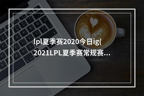 lpl夏季赛2020今日ig(2021LPL夏季赛常规赛OMG vs IG比赛视频回顾 OMG2 0)