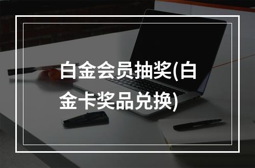 白金会员抽奖(白金卡奖品兑换)