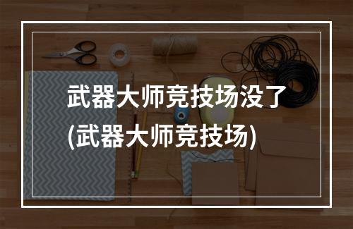 武器大师竞技场没了(武器大师竞技场)