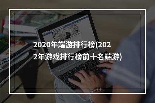 2020年端游排行榜(2022年游戏排行榜前十名端游)