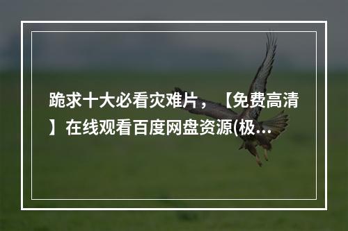 跪求十大必看灾难片，【免费高清】在线观看百度网盘资源(极度深寒下载)