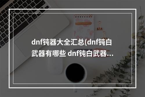 dnf钝器大全汇总(dnf钝白武器有哪些 dnf钝白武器详情介绍)