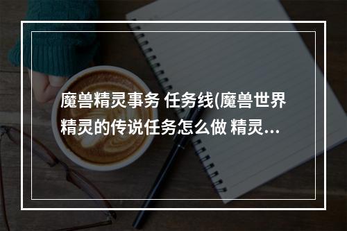 魔兽精灵事务 任务线(魔兽世界精灵的传说任务怎么做 精灵的传说任务流程攻略 )