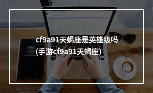 cf9a91天蝎座是英雄级吗(手游cf9a91天蝎座)