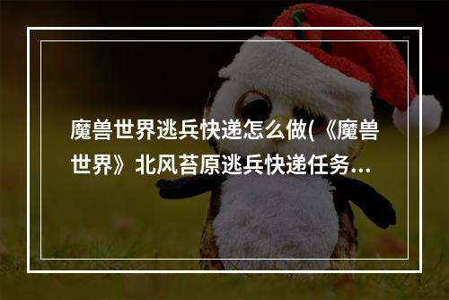 魔兽世界逃兵快递怎么做(《魔兽世界》北风苔原逃兵快递任务攻略 魔兽世界  )