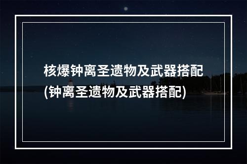 核爆钟离圣遗物及武器搭配(钟离圣遗物及武器搭配)