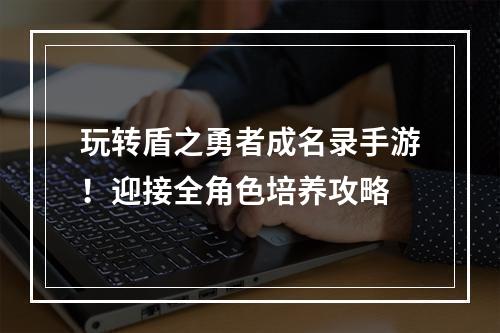 玩转盾之勇者成名录手游！迎接全角色培养攻略