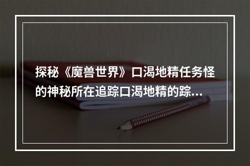 探秘《魔兽世界》口渴地精任务怪的神秘所在追踪口渴地精的踪迹