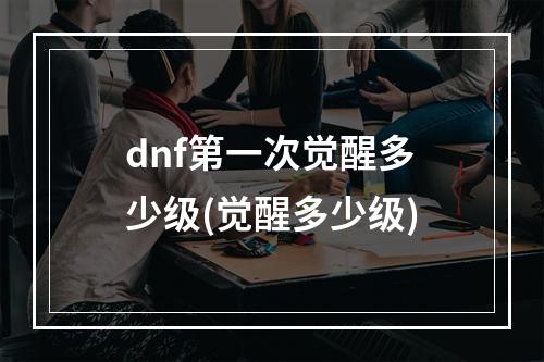 dnf第一次觉醒多少级(觉醒多少级)