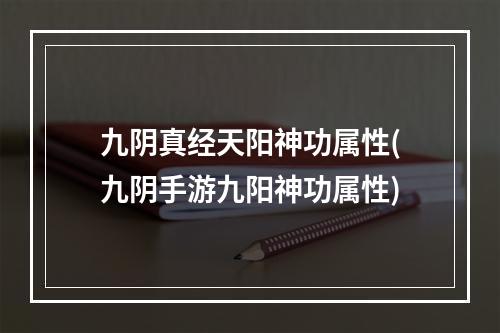 九阴真经天阳神功属性(九阴手游九阳神功属性)