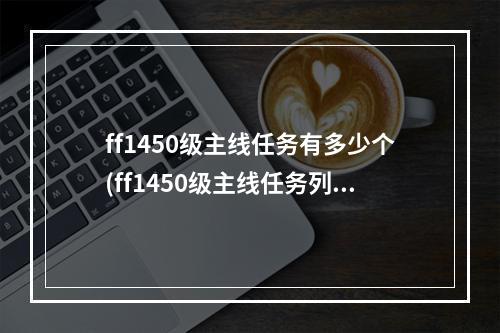 ff1450级主线任务有多少个(ff1450级主线任务列表)