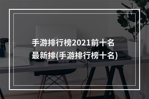 手游排行榜2021前十名最新排(手游排行榜十名)