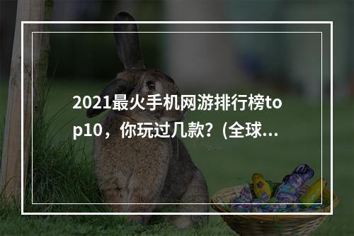 2021最火手机网游排行榜top10，你玩过几款？(全球热门手机网游推荐，这些你一定不能错过！)