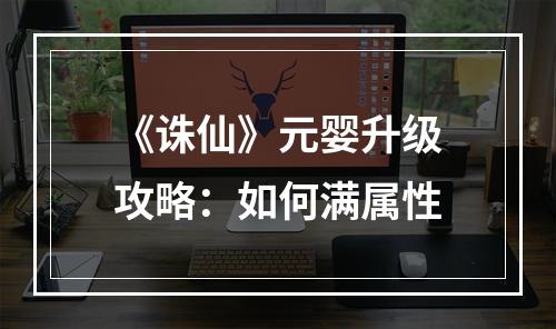 《诛仙》元婴升级攻略：如何满属性