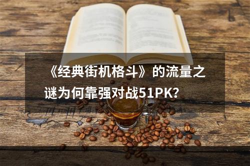 《经典街机格斗》的流量之谜为何靠强对战51PK？