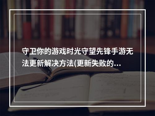 守卫你的游戏时光守望先锋手游无法更新解决方法(更新失败的解决方案)