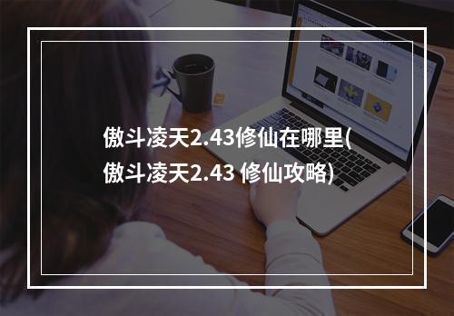 傲斗凌天2.43修仙在哪里(傲斗凌天2.43 修仙攻略)