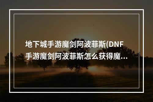 地下城手游魔剑阿波菲斯(DNF手游魔剑阿波菲斯怎么获得魔剑卖多少钱)