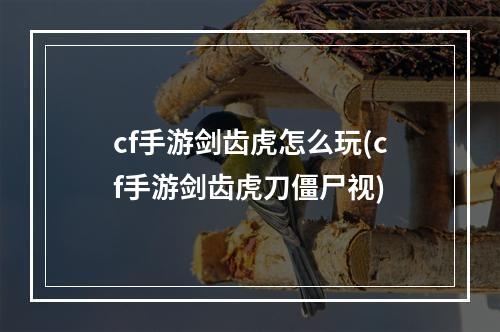 cf手游剑齿虎怎么玩(cf手游剑齿虎刀僵尸视)