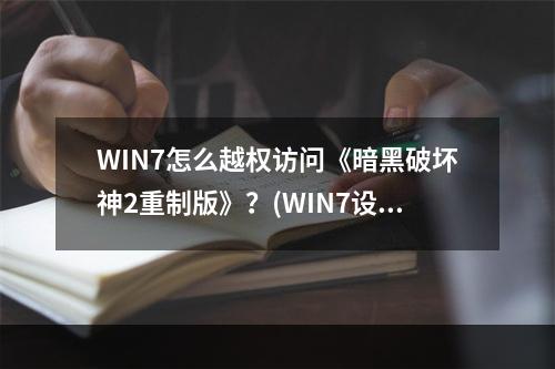 WIN7怎么越权访问《暗黑破坏神2重制版》？(WIN7设置详解)