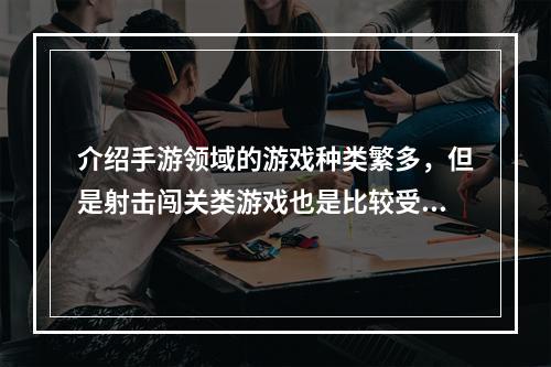 介绍手游领域的游戏种类繁多，但是射击闯关类游戏也是比较受欢迎的一种。这类游戏需要玩家不断击败敌人，前进到下一个关卡，更加刺激的是可以随时和其他玩家对战，比拼技巧