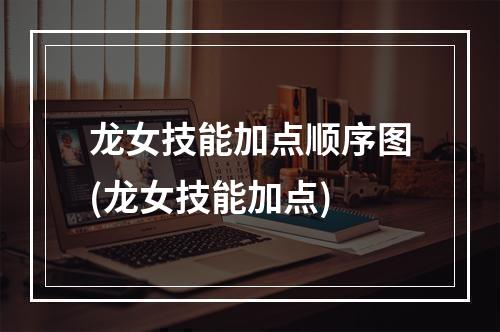 龙女技能加点顺序图(龙女技能加点)