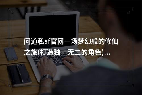 问道私sf官网一场梦幻般的修仙之旅(打造独一无二的角色)(问道官方网那些年我们一起修仙的回忆(探索纯净、恬静的画面))