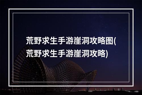 荒野求生手游崖洞攻略图(荒野求生手游崖洞攻略)