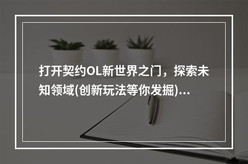 打开契约OL新世界之门，探索未知领域(创新玩法等你发掘)(契约OL成就玩家互动梦想的网游大作(体验群组玩法共同进阶))