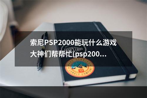 索尼PSP2000能玩什么游戏大神们帮帮忙(psp2000游戏)