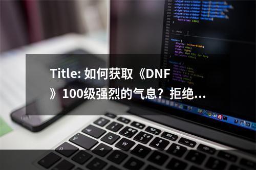 Title: 如何获取《DNF》100级强烈的气息？拒绝浮躁，打造完美角色！