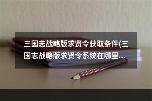 三国志战略版求贤令获取条件(三国志战略版求贤令系统在哪里求贤令怎么计算)